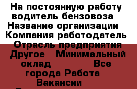 На постоянную работу водитель бензовоза › Название организации ­ Компания-работодатель › Отрасль предприятия ­ Другое › Минимальный оклад ­ 40 000 - Все города Работа » Вакансии   . Башкортостан респ.,Баймакский р-н